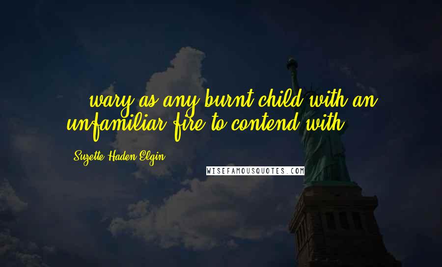 Suzette Haden Elgin Quotes: ...wary as any burnt child with an unfamiliar fire to contend with.