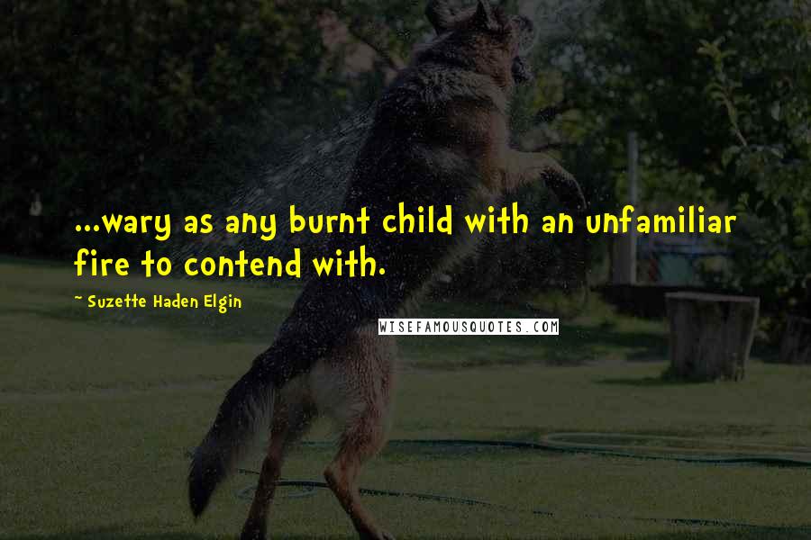 Suzette Haden Elgin Quotes: ...wary as any burnt child with an unfamiliar fire to contend with.