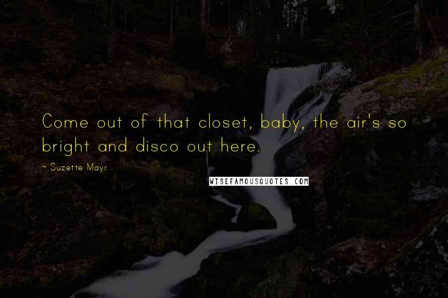 Suzette Mayr Quotes: Come out of that closet, baby, the air's so bright and disco out here.