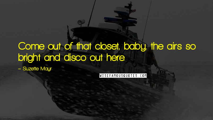 Suzette Mayr Quotes: Come out of that closet, baby, the air's so bright and disco out here.