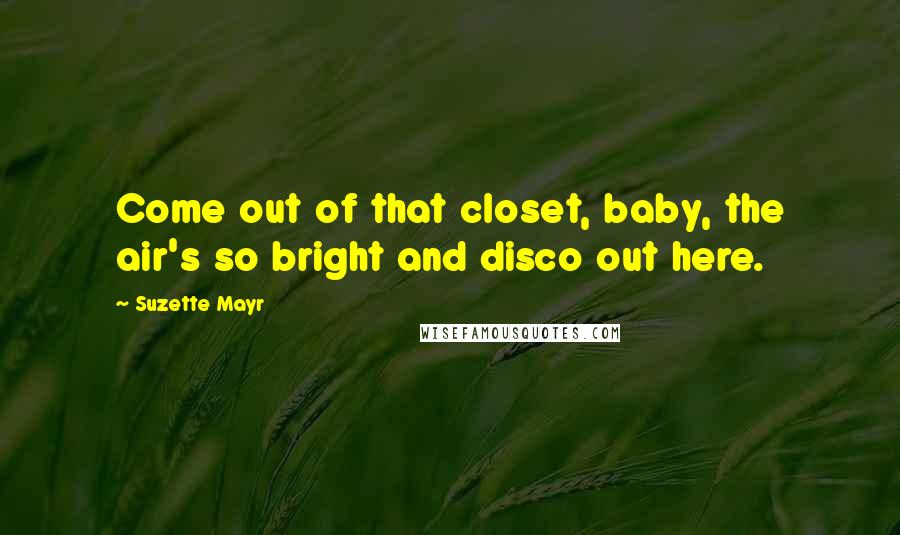 Suzette Mayr Quotes: Come out of that closet, baby, the air's so bright and disco out here.