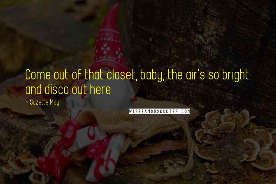 Suzette Mayr Quotes: Come out of that closet, baby, the air's so bright and disco out here.