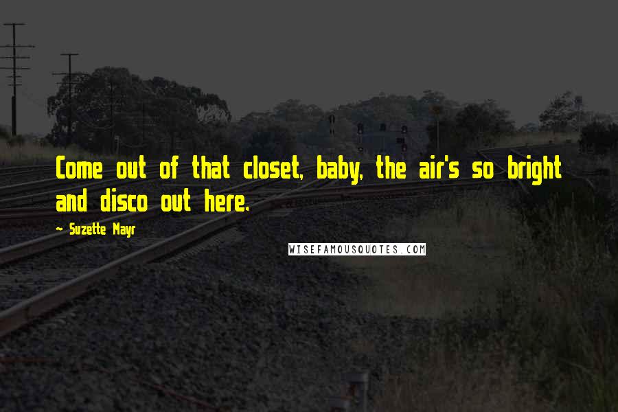 Suzette Mayr Quotes: Come out of that closet, baby, the air's so bright and disco out here.