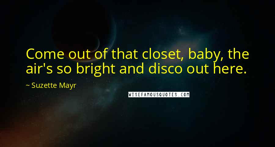 Suzette Mayr Quotes: Come out of that closet, baby, the air's so bright and disco out here.