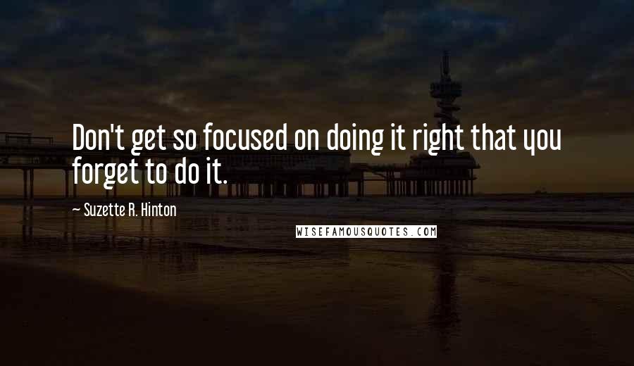 Suzette R. Hinton Quotes: Don't get so focused on doing it right that you forget to do it.