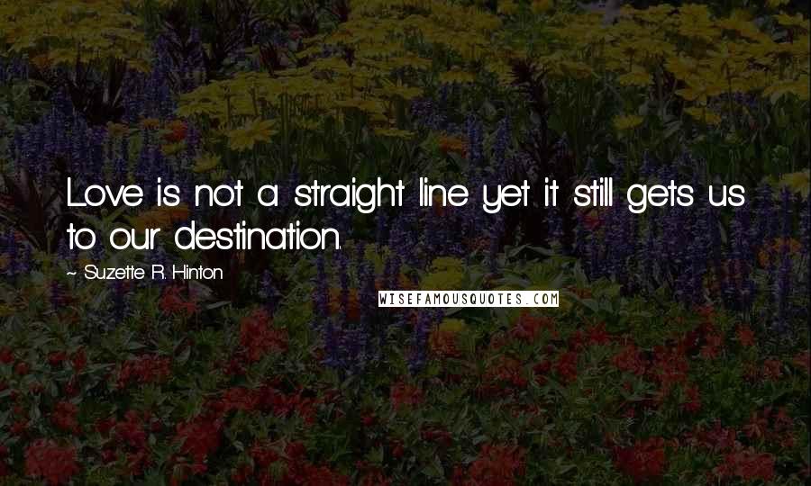 Suzette R. Hinton Quotes: Love is not a straight line yet it still gets us to our destination.
