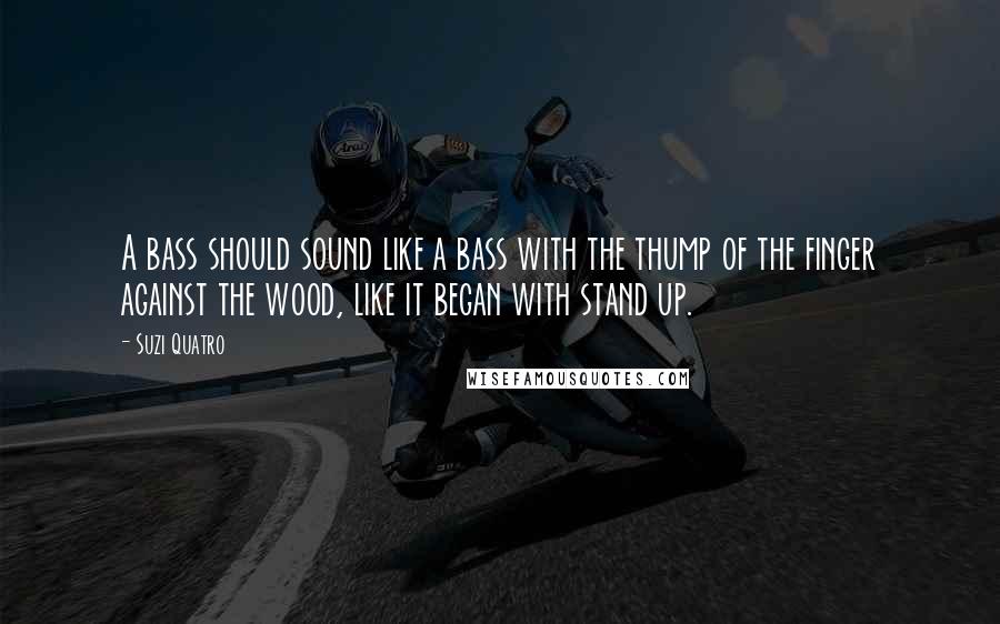 Suzi Quatro Quotes: A bass should sound like a bass with the thump of the finger against the wood, like it began with stand up.