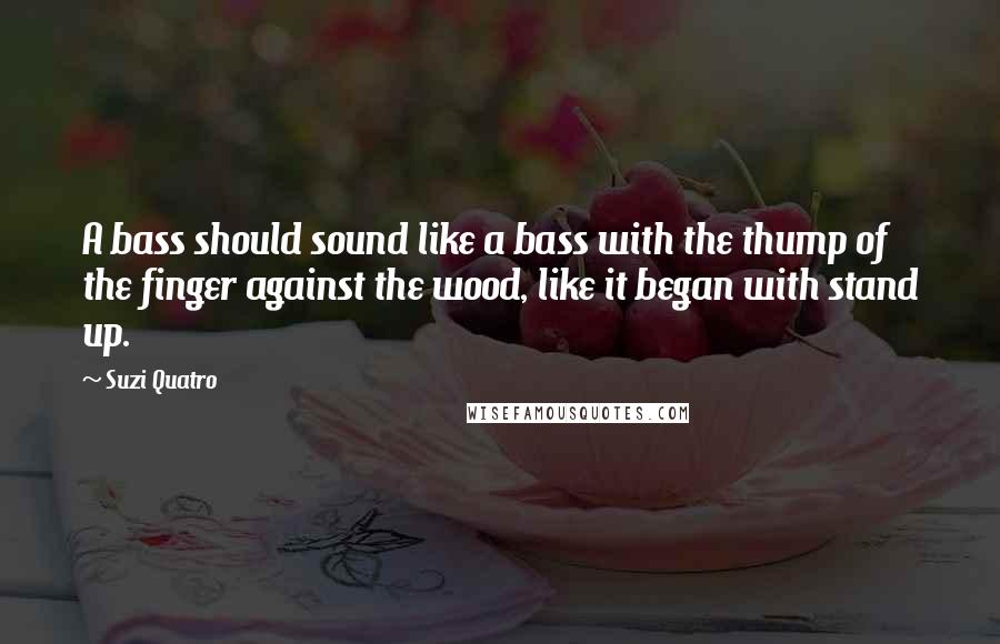 Suzi Quatro Quotes: A bass should sound like a bass with the thump of the finger against the wood, like it began with stand up.