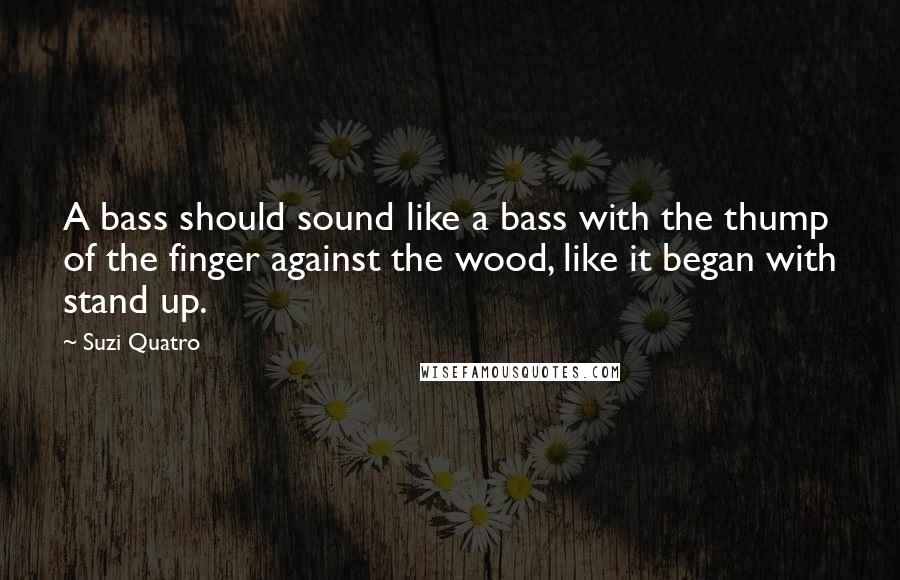 Suzi Quatro Quotes: A bass should sound like a bass with the thump of the finger against the wood, like it began with stand up.