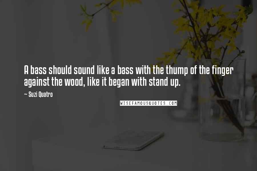 Suzi Quatro Quotes: A bass should sound like a bass with the thump of the finger against the wood, like it began with stand up.