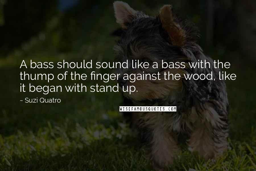 Suzi Quatro Quotes: A bass should sound like a bass with the thump of the finger against the wood, like it began with stand up.