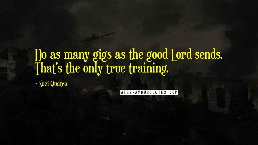Suzi Quatro Quotes: Do as many gigs as the good Lord sends. That's the only true training.