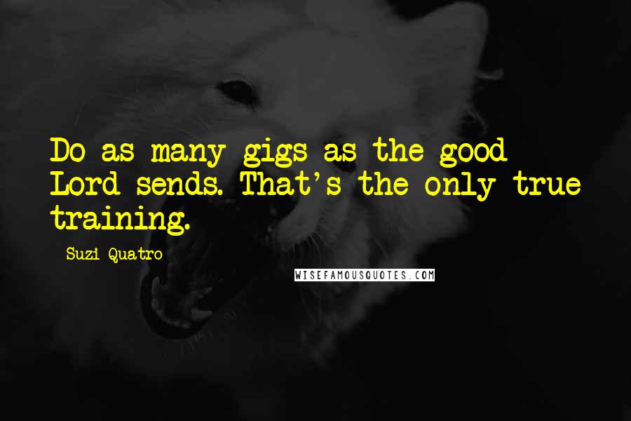 Suzi Quatro Quotes: Do as many gigs as the good Lord sends. That's the only true training.