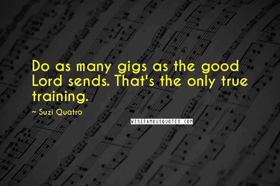 Suzi Quatro Quotes: Do as many gigs as the good Lord sends. That's the only true training.
