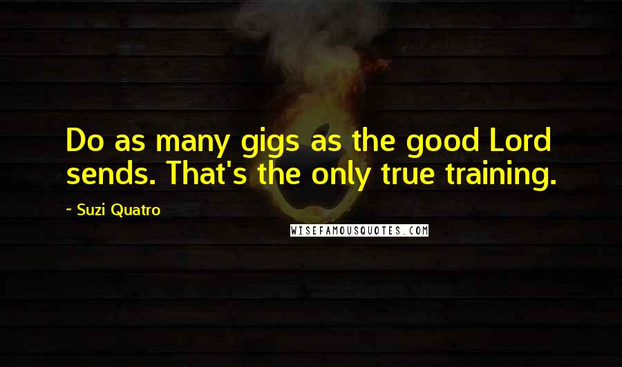 Suzi Quatro Quotes: Do as many gigs as the good Lord sends. That's the only true training.