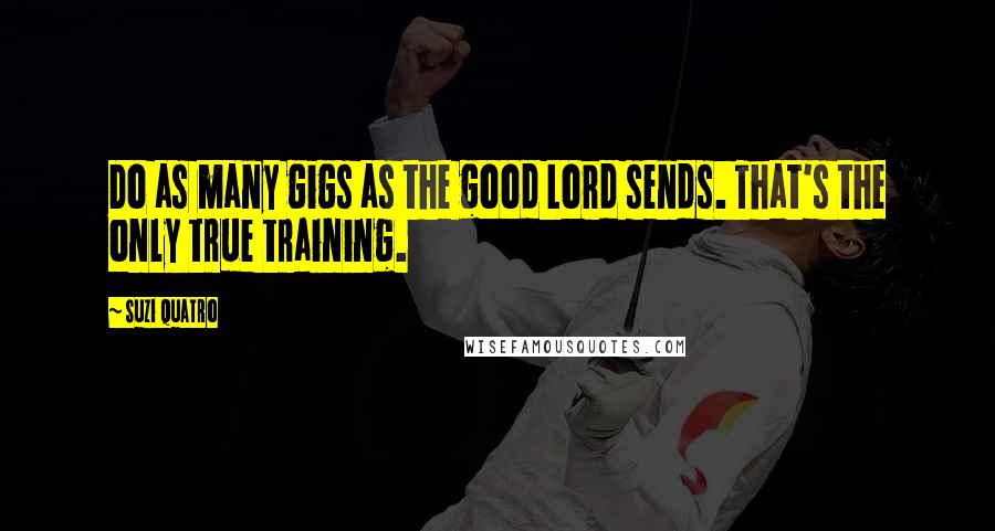 Suzi Quatro Quotes: Do as many gigs as the good Lord sends. That's the only true training.
