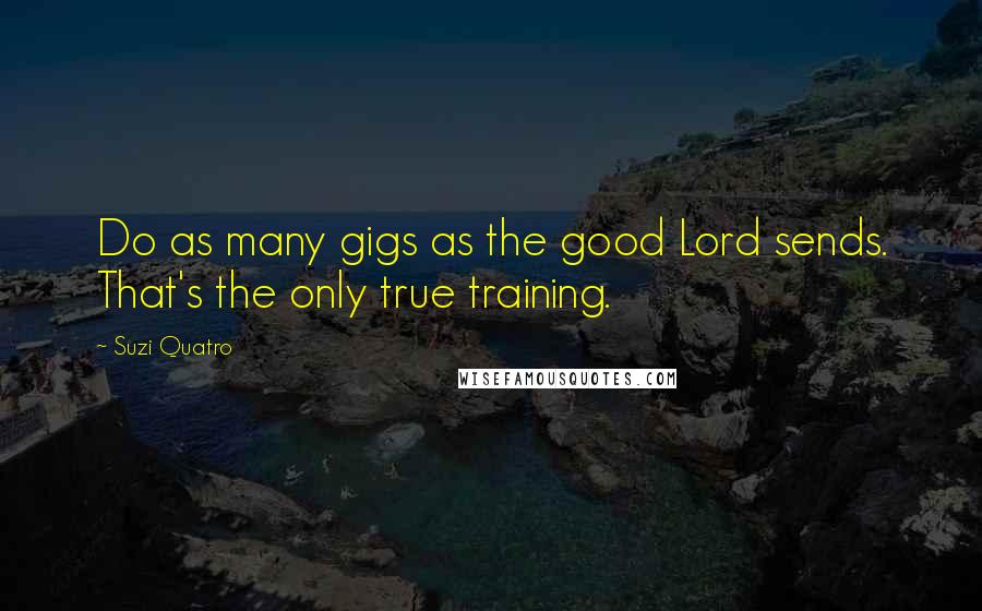 Suzi Quatro Quotes: Do as many gigs as the good Lord sends. That's the only true training.