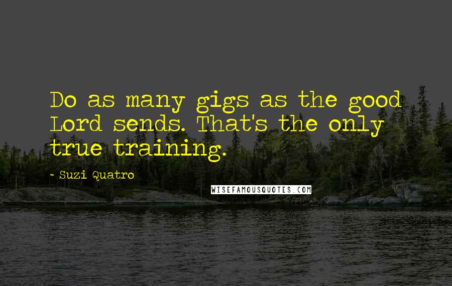 Suzi Quatro Quotes: Do as many gigs as the good Lord sends. That's the only true training.