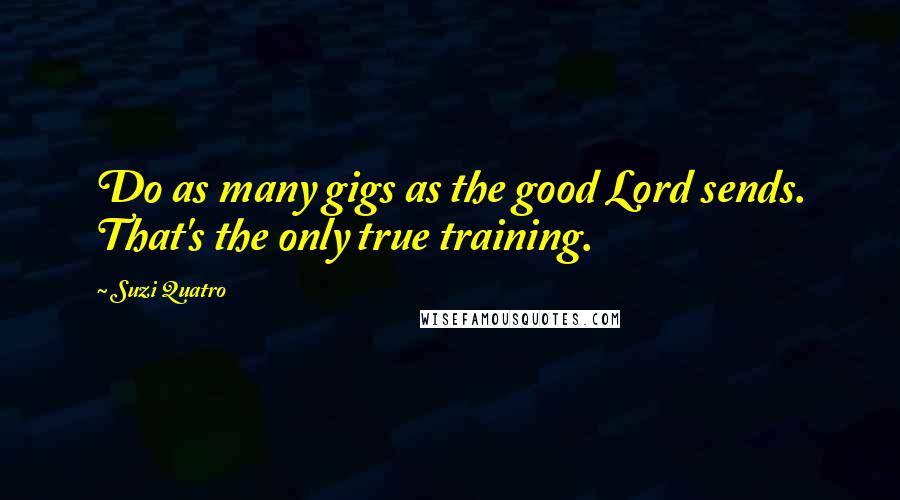 Suzi Quatro Quotes: Do as many gigs as the good Lord sends. That's the only true training.