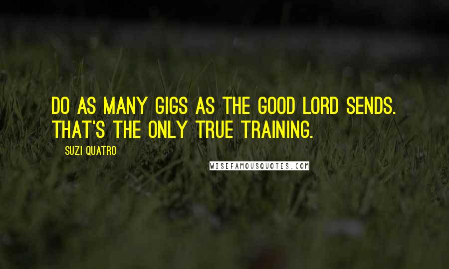 Suzi Quatro Quotes: Do as many gigs as the good Lord sends. That's the only true training.