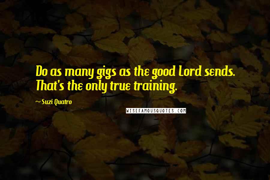 Suzi Quatro Quotes: Do as many gigs as the good Lord sends. That's the only true training.