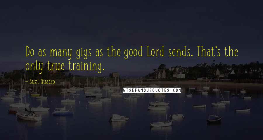 Suzi Quatro Quotes: Do as many gigs as the good Lord sends. That's the only true training.