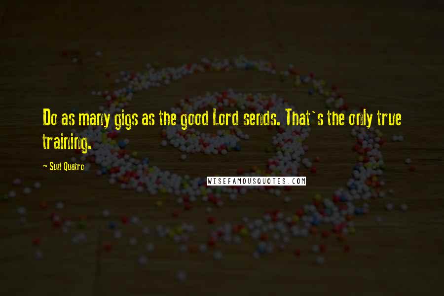 Suzi Quatro Quotes: Do as many gigs as the good Lord sends. That's the only true training.