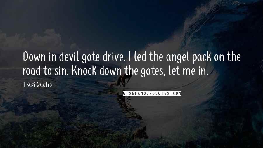 Suzi Quatro Quotes: Down in devil gate drive. I led the angel pack on the road to sin. Knock down the gates, let me in.