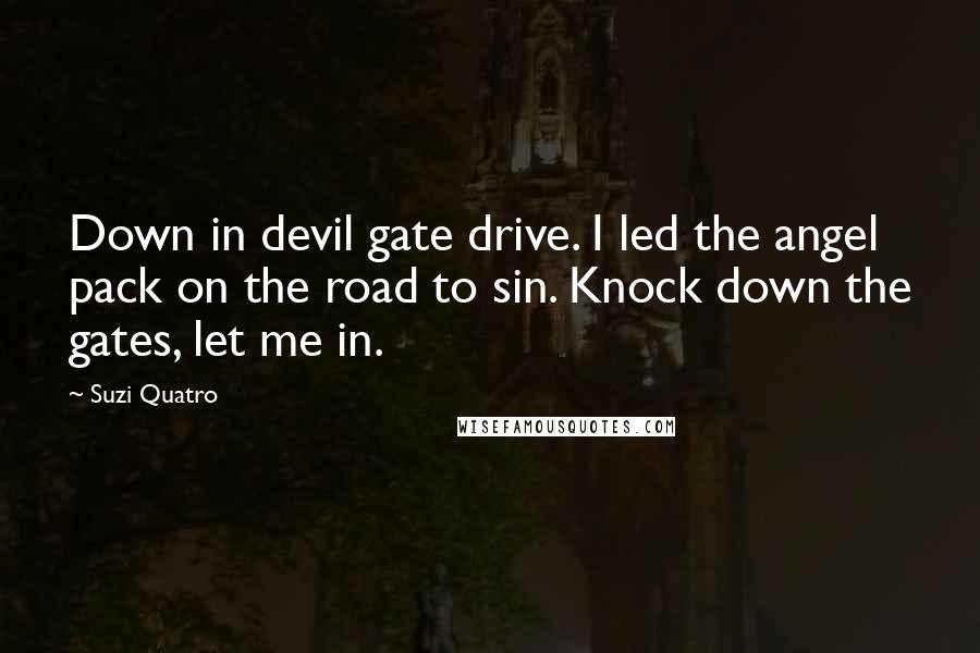 Suzi Quatro Quotes: Down in devil gate drive. I led the angel pack on the road to sin. Knock down the gates, let me in.