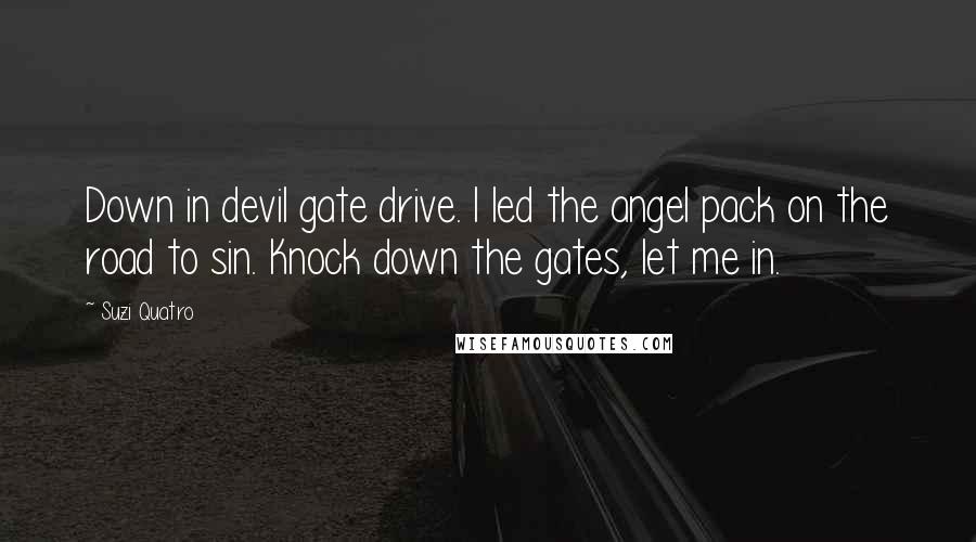 Suzi Quatro Quotes: Down in devil gate drive. I led the angel pack on the road to sin. Knock down the gates, let me in.