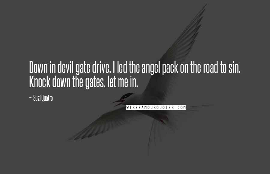 Suzi Quatro Quotes: Down in devil gate drive. I led the angel pack on the road to sin. Knock down the gates, let me in.