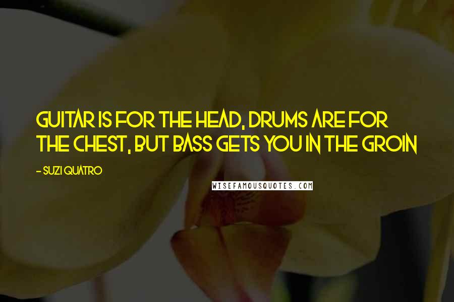 Suzi Quatro Quotes: Guitar is for the head, drums are for the chest, but bass gets you in the groin