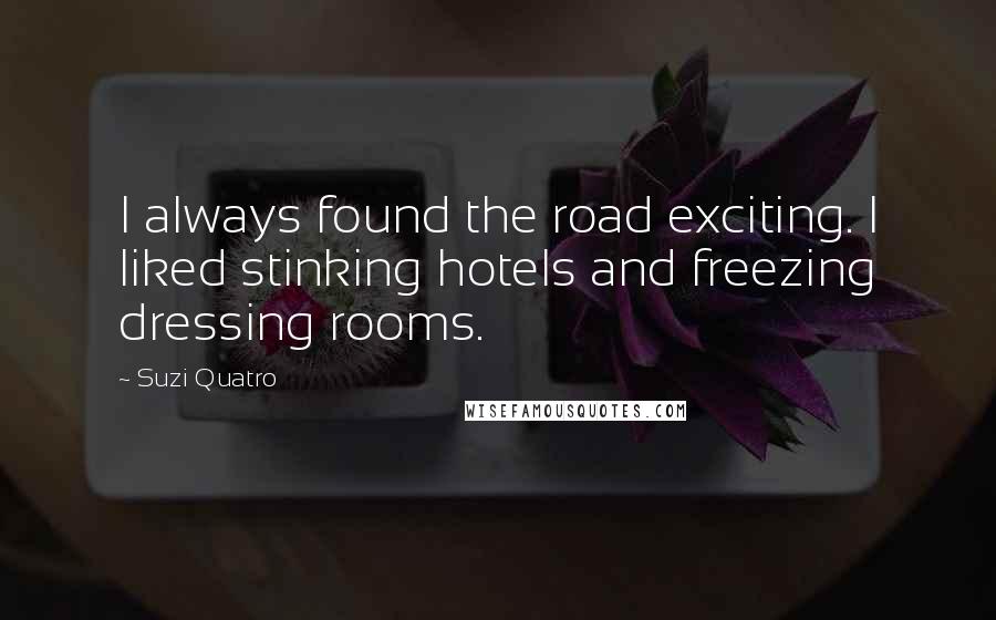 Suzi Quatro Quotes: I always found the road exciting. I liked stinking hotels and freezing dressing rooms.