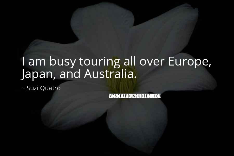 Suzi Quatro Quotes: I am busy touring all over Europe, Japan, and Australia.