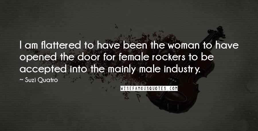 Suzi Quatro Quotes: I am flattered to have been the woman to have opened the door for female rockers to be accepted into the mainly male industry.