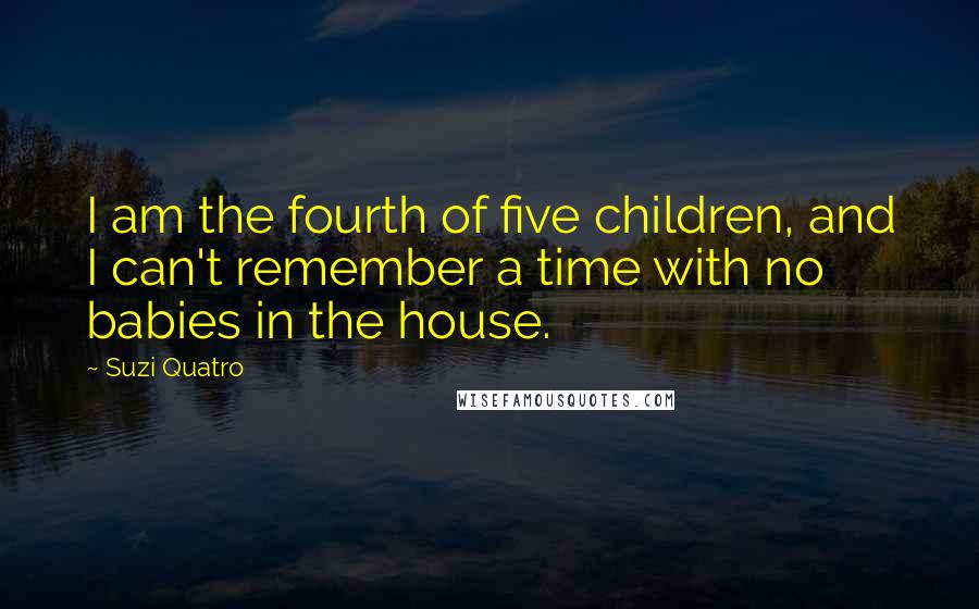 Suzi Quatro Quotes: I am the fourth of five children, and I can't remember a time with no babies in the house.