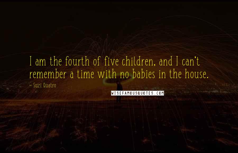 Suzi Quatro Quotes: I am the fourth of five children, and I can't remember a time with no babies in the house.
