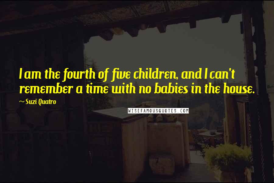 Suzi Quatro Quotes: I am the fourth of five children, and I can't remember a time with no babies in the house.