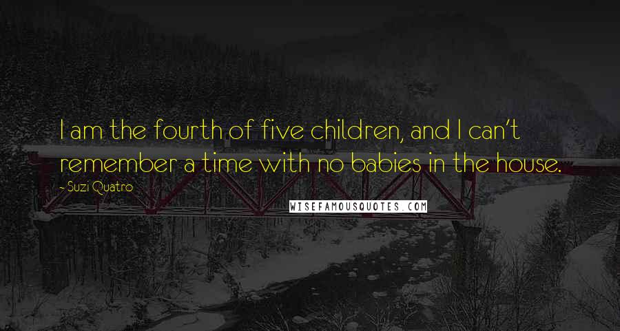 Suzi Quatro Quotes: I am the fourth of five children, and I can't remember a time with no babies in the house.