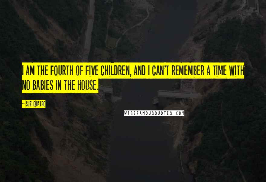 Suzi Quatro Quotes: I am the fourth of five children, and I can't remember a time with no babies in the house.