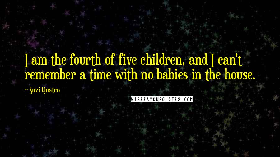 Suzi Quatro Quotes: I am the fourth of five children, and I can't remember a time with no babies in the house.