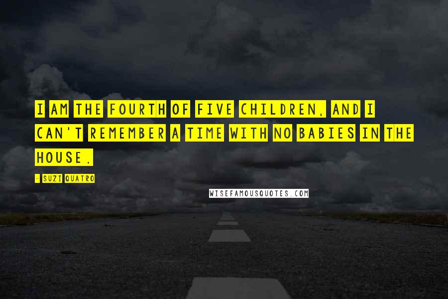 Suzi Quatro Quotes: I am the fourth of five children, and I can't remember a time with no babies in the house.