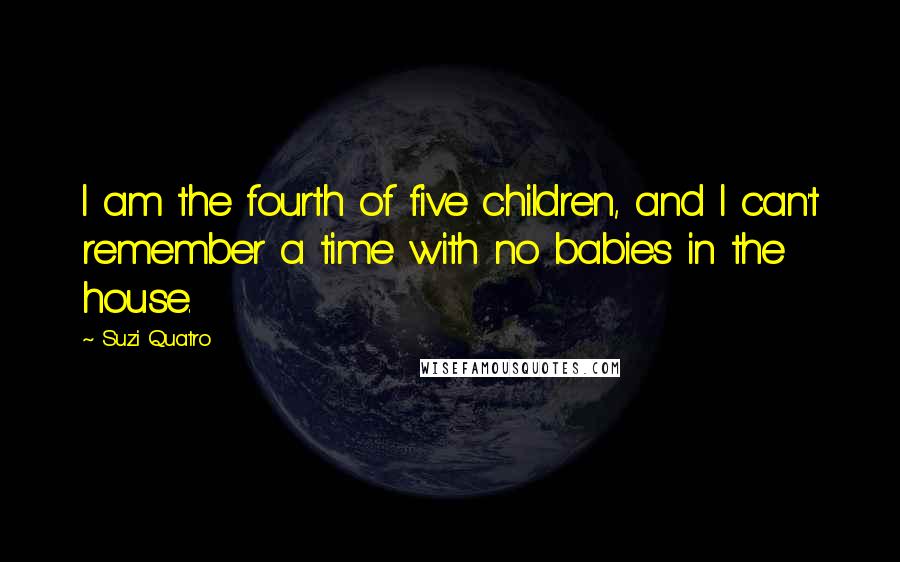Suzi Quatro Quotes: I am the fourth of five children, and I can't remember a time with no babies in the house.