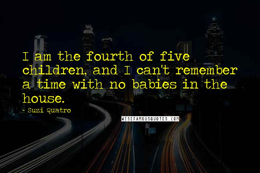 Suzi Quatro Quotes: I am the fourth of five children, and I can't remember a time with no babies in the house.