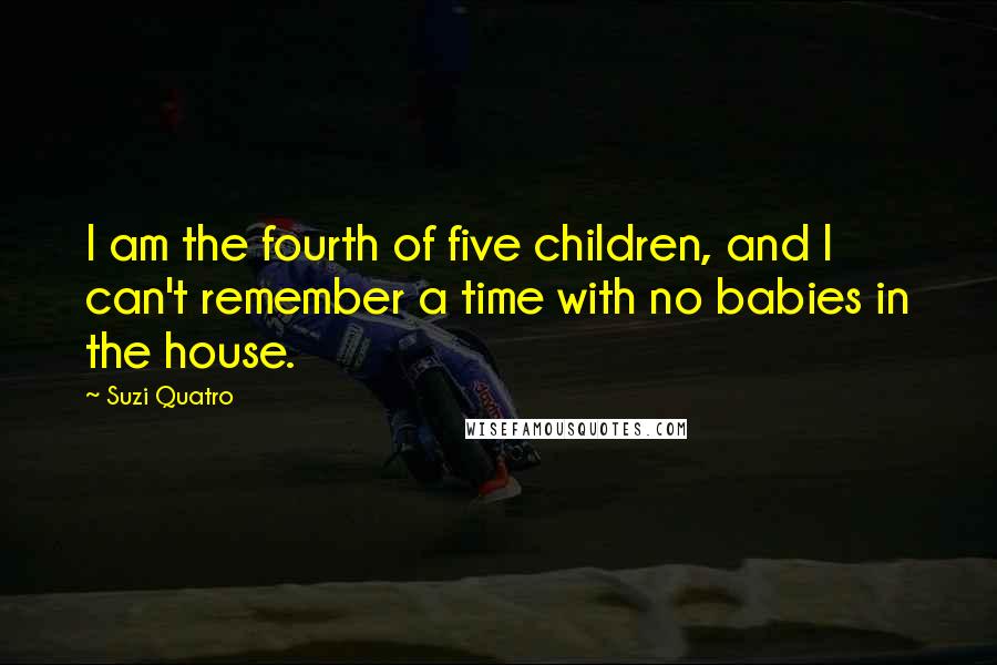 Suzi Quatro Quotes: I am the fourth of five children, and I can't remember a time with no babies in the house.