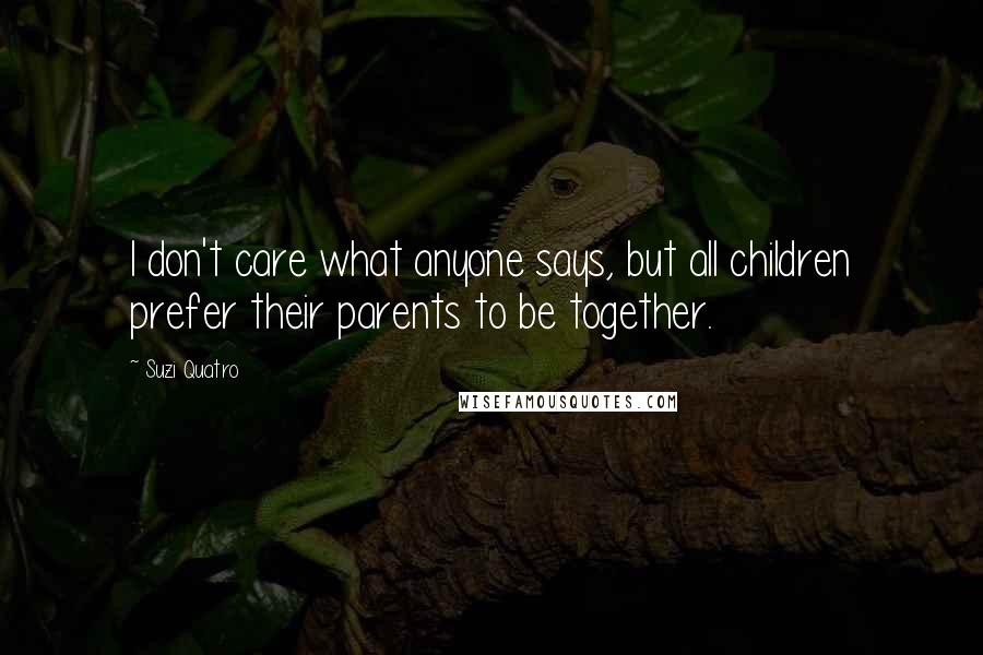 Suzi Quatro Quotes: I don't care what anyone says, but all children prefer their parents to be together.