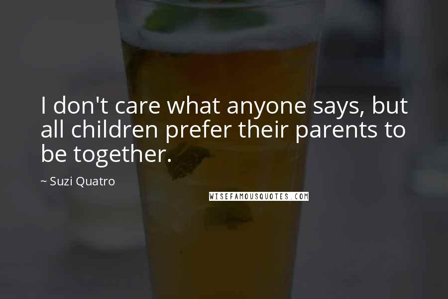 Suzi Quatro Quotes: I don't care what anyone says, but all children prefer their parents to be together.