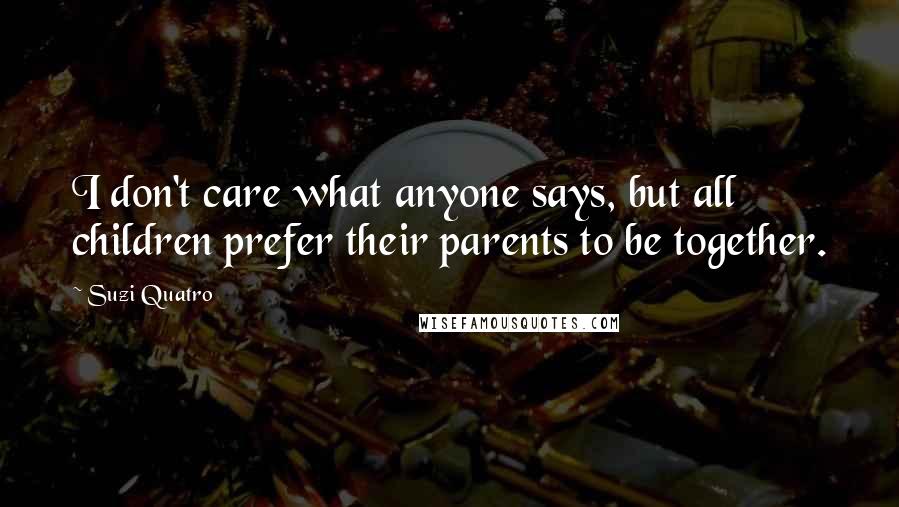 Suzi Quatro Quotes: I don't care what anyone says, but all children prefer their parents to be together.