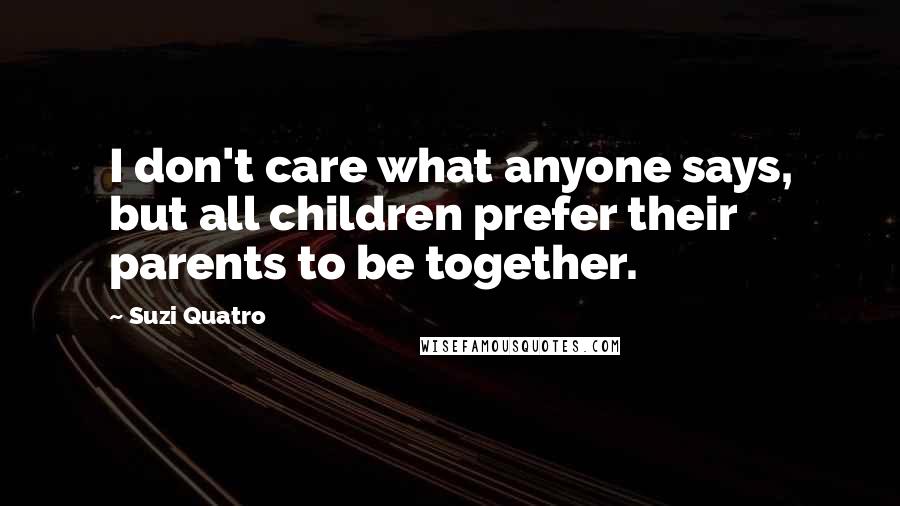 Suzi Quatro Quotes: I don't care what anyone says, but all children prefer their parents to be together.