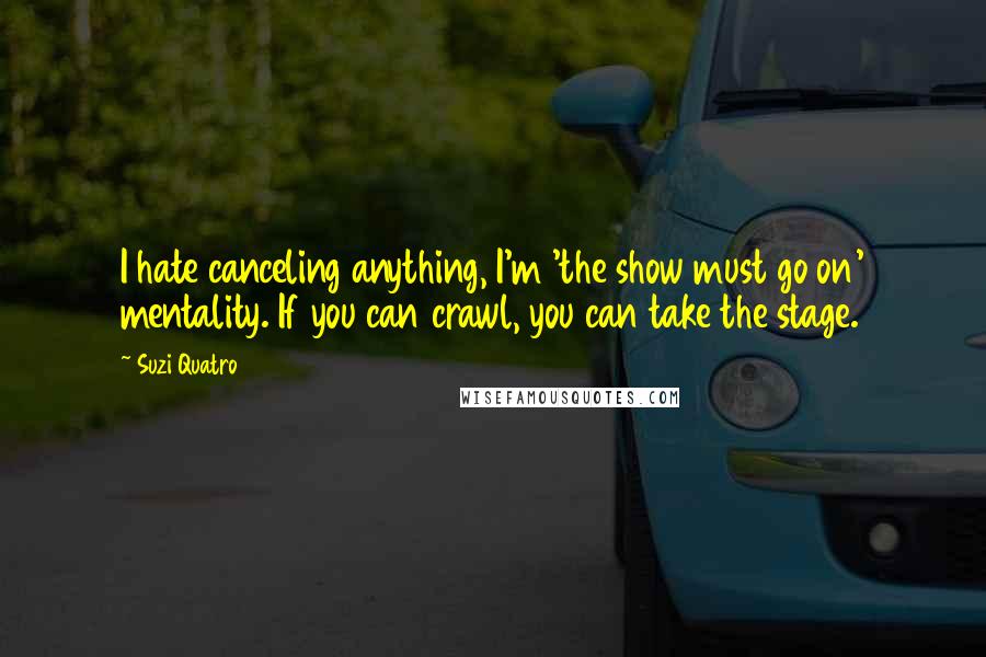 Suzi Quatro Quotes: I hate canceling anything, I'm 'the show must go on' mentality. If you can crawl, you can take the stage.